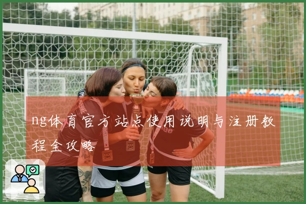 ng体育官方站点使用说明与注册教程全攻略