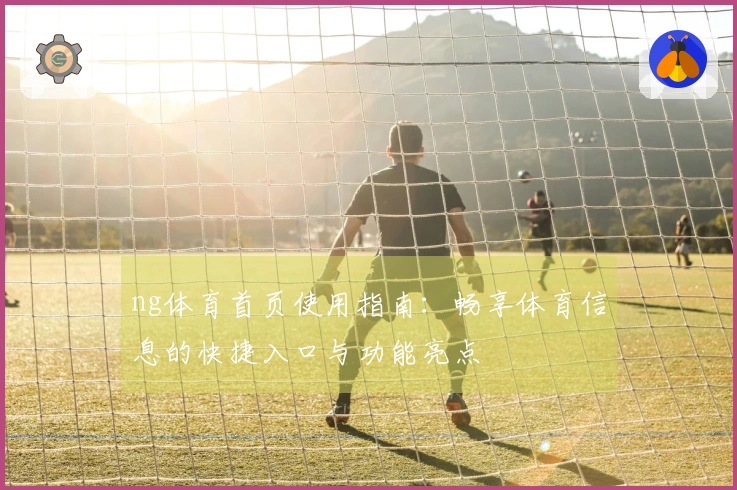 ng体育首页使用指南：畅享体育信息的快捷入口与功能亮点