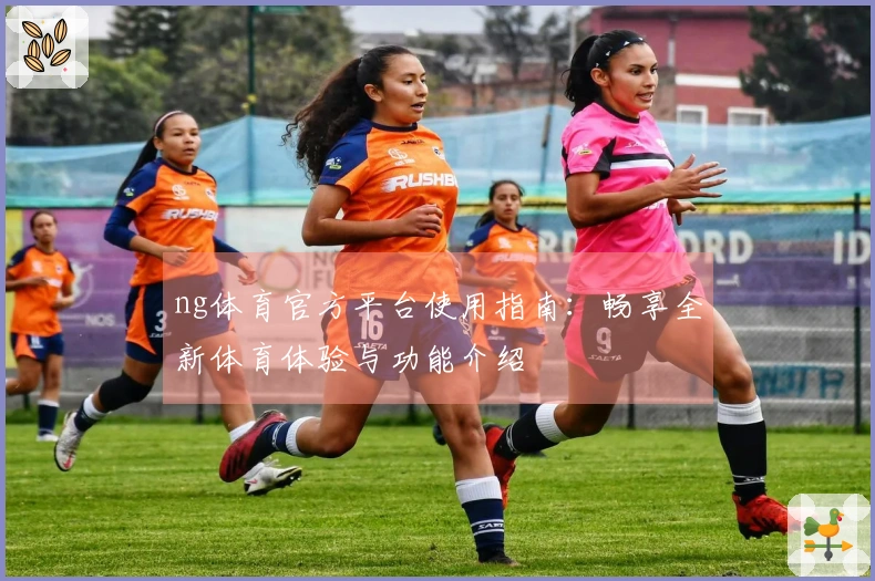ng体育官方平台使用指南：畅享全新体育体验与功能介绍