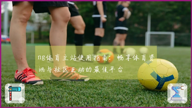 ng体育主站使用指南：畅享体育资讯与社区互动的最佳平台