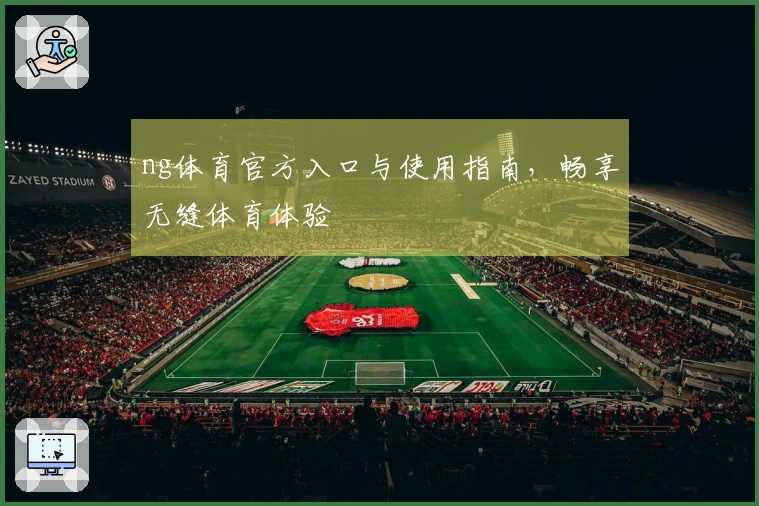 ng体育官方入口与使用指南，畅享无缝体育体验