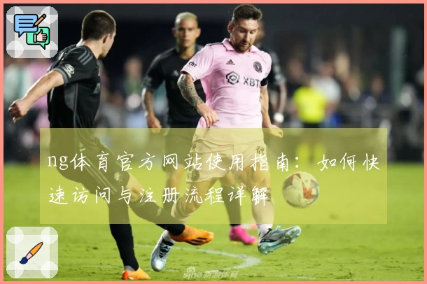 ng体育官方网站使用指南：如何快速访问与注册流程详解