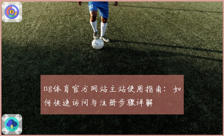 ng体育官方网站主站使用指南：如何快速访问与注册步骤详解