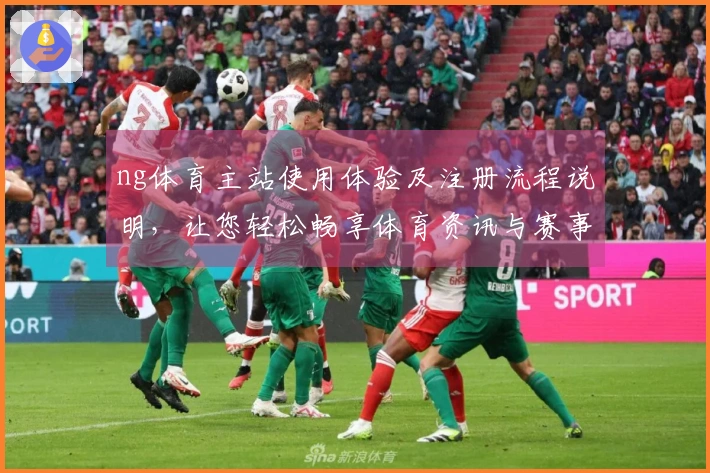 ng体育主站使用体验及注册流程说明，让您轻松畅享体育资讯与赛事直播。