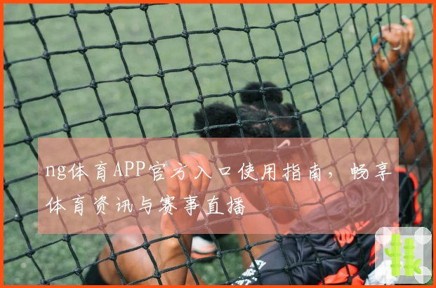 ng体育APP官方入口使用指南，畅享体育资讯与赛事直播